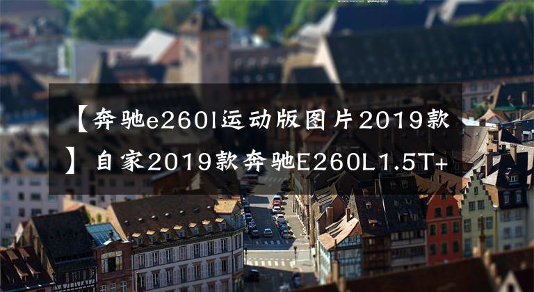 【奔驰e260l运动版图片2019款】自家2019款奔驰E260L1.5T+48V,供大家参考