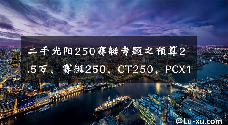 二手光阳250赛艇专题之预算2.5万，赛艇250，CT250，PCX150，X7等，谁更适合多用途？