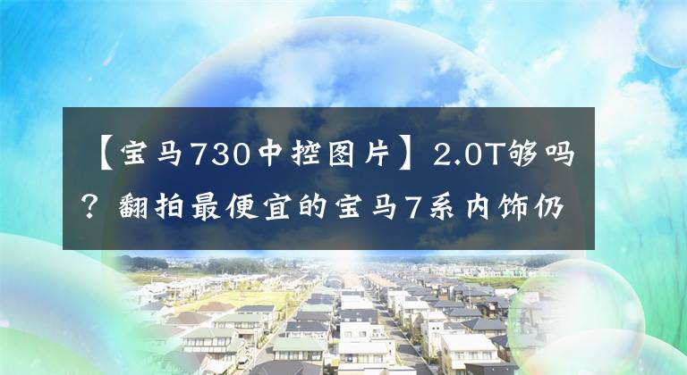 【宝马730中控图片】2.0T够吗？翻拍最便宜的宝马7系内饰仍然豪华