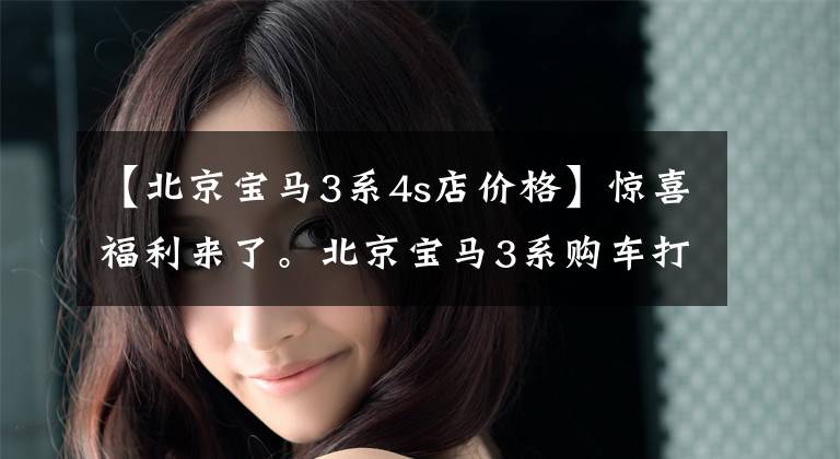 【北京宝马3系4s店价格】惊喜福利来了。北京宝马3系购车打折15.82%。请光临