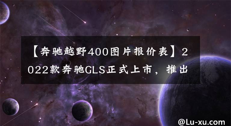 【奔驰越野400图片报价表】2022款奔驰GLS正式上市,推出3款车型,起售价104.26万元