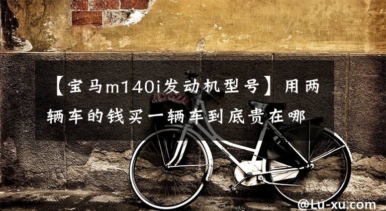 【宝马m140i发动机型号】用两辆车的钱买一辆车到底贵在哪里?|叶茶平