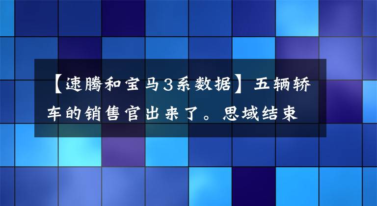 【速腾和宝马3系数据】五辆轿车的销售官出来了。思域结束速度8关联，宝马3系成为“人气商品”。