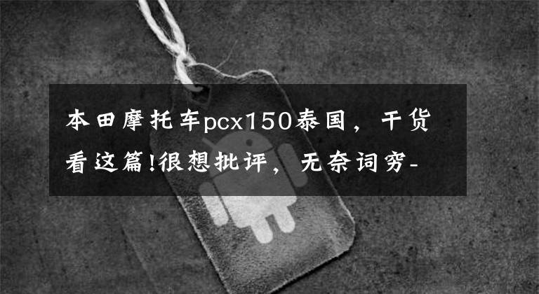 本田摩托车pcx150泰国，干货看这篇!很想批评，无奈词穷-PCX160即将上市，聊聊我自己的现款PCX150