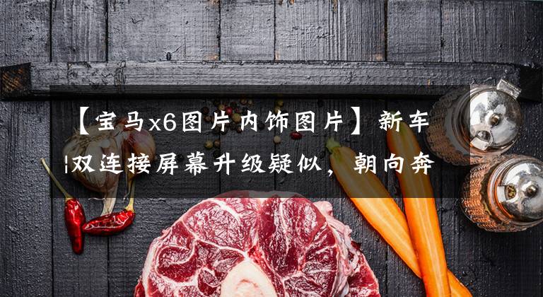 【宝马x6图片内饰图片】新车|双连接屏幕升级疑似,朝向奔驰GLE?新型宝马X6室内暴露