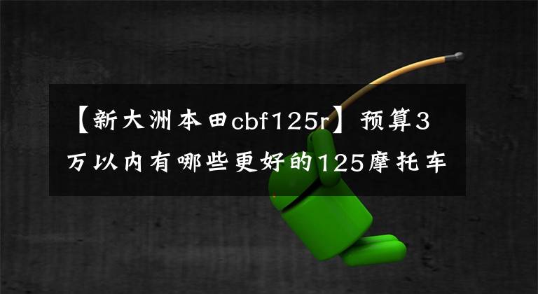【新大洲本田cbf125r】预算3万以内有哪些更好的125摩托车推荐?踏板都可以骑