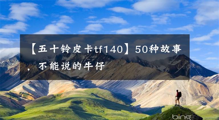 【五十铃皮卡tf140】50种故事,不能说的牛仔