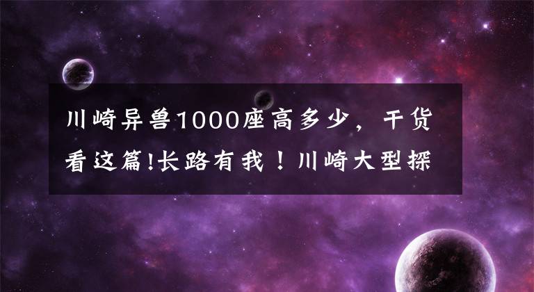 川崎异兽1000座高多少，干货看这篇!长路有我！川崎大型探险车 Versys1000 SE