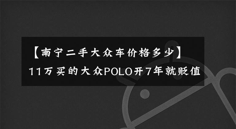 【南宁二手大众车价格多少】11万买的大众POLO开7年就贬值6万多?南宁车主不服:别再骗我了!
