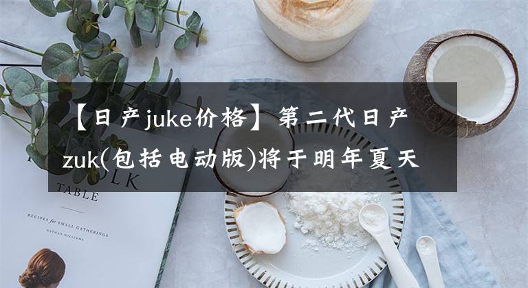 【日产juke价格】第二代日产zuk(包括电动版)将于明年夏天上市