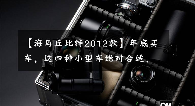 【海马丘比特2012款】年底买车,这四种小型车绝对合适,5万韩元就可以拥有自己的宝马