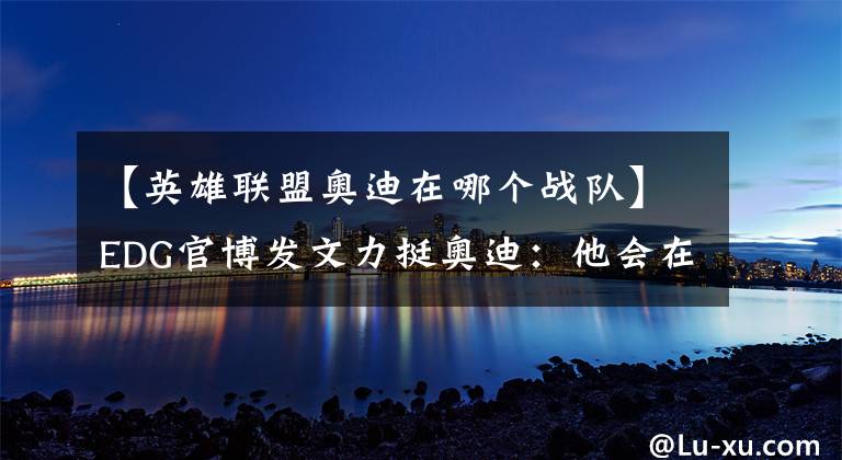 【英雄联盟奥迪在哪个战队】EDG官博发文力挺奥迪：他会在S7世界赛上证明自己 他值得相信