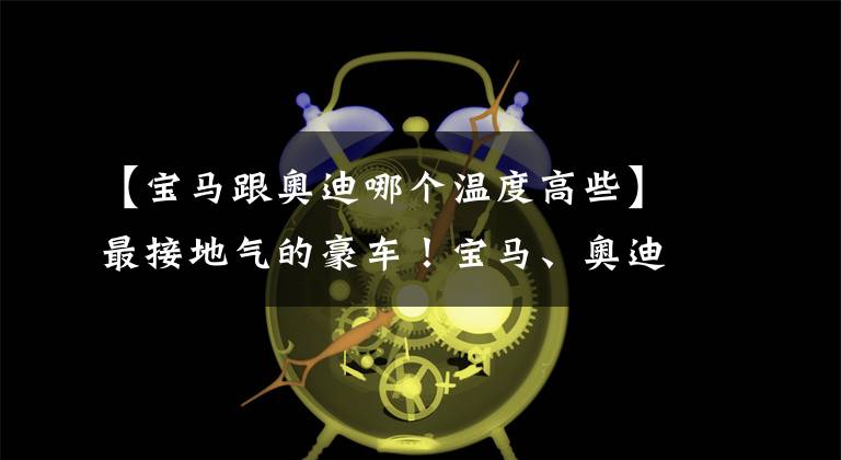【宝马跟奥迪哪个温度高些】最接地气的豪车！宝马、奥迪最便宜的三厢车，到底该选谁？