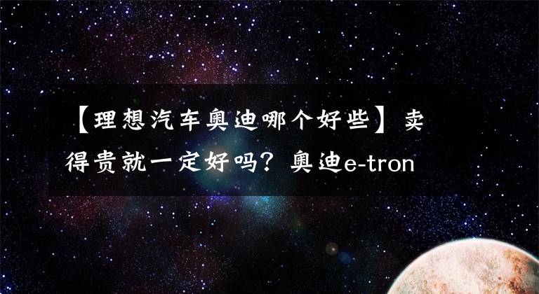 【理想汽车奥迪哪个好些】卖得贵就一定好吗？奥迪e-tron对比理想ONE，差距远比想象中的大