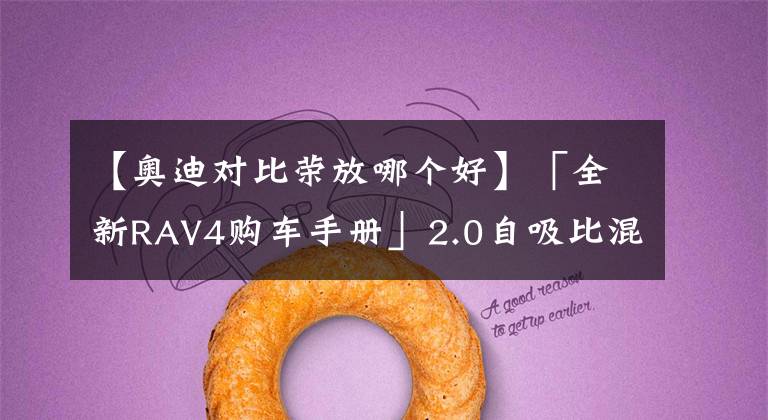 【奥迪对比荣放哪个好】「全新RAV4购车手册」2.0自吸比混动更值?