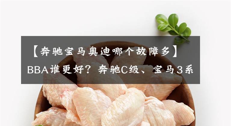 【奔驰宝马奥迪哪个故障多】BBA谁更好？奔驰C级、宝马3系和奥迪A4L投诉指数分析