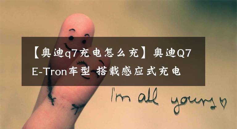 【奥迪q7充电怎么充】奥迪Q7 E-Tron车型 搭载感应式充电系统