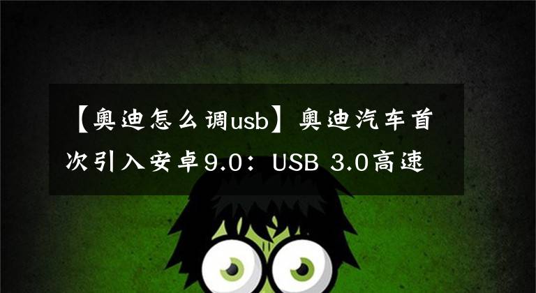 【奥迪怎么调usb】奥迪汽车首次引入安卓9.0:USB 3.0高速互连