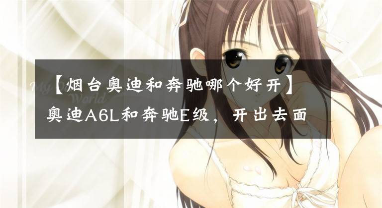 【烟台奥迪和奔驰哪个好开】奥迪A6L和奔驰E级，开出去面子里子都有，你会选择谁？
