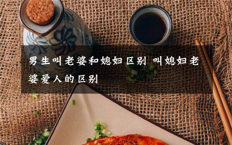 男生叫老婆和媳妇区别 叫媳妇老婆爱人的区别