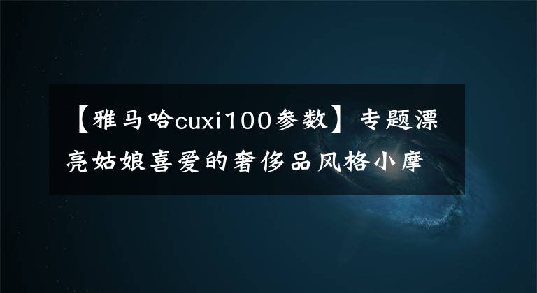 【雅马哈cuxi100参数】专题漂亮姑娘喜爱的奢侈品风格小摩托