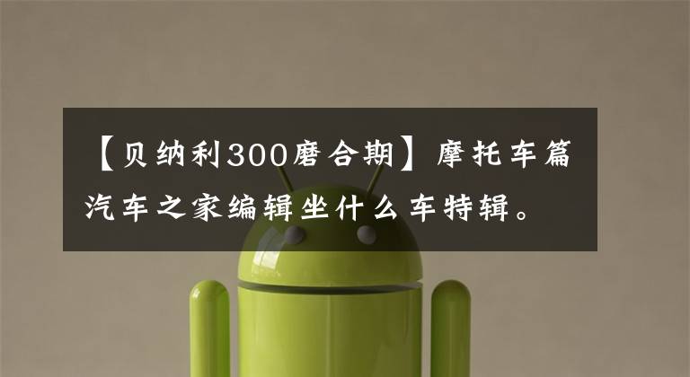 【贝纳利300磨合期】摩托车篇汽车之家编辑坐什么车特辑。