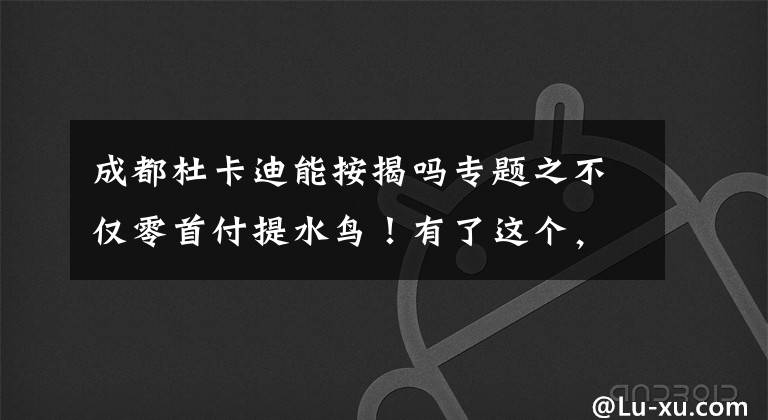 成都杜卡迪能按揭吗专题之不仅零首付提水鸟!有了这个,这些品牌你都可以零首付提车!
