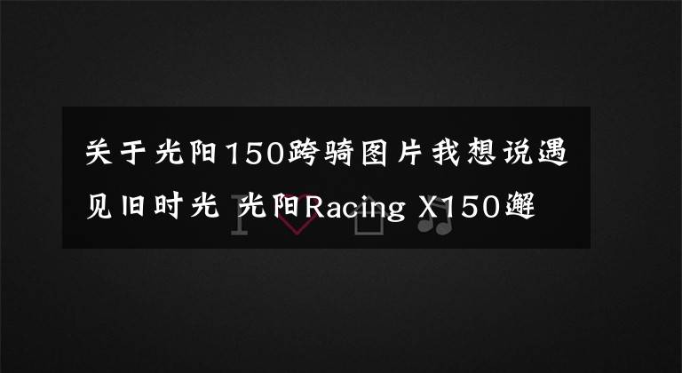 关于光阳150跨骑图片我想说遇见旧时光 光阳Racing X150邂逅「军哥书屋」