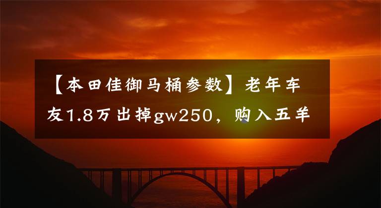 【本田佳御马桶参数】老年车友1.8万出掉gw250,购入五羊本田佳御,觉得很不错