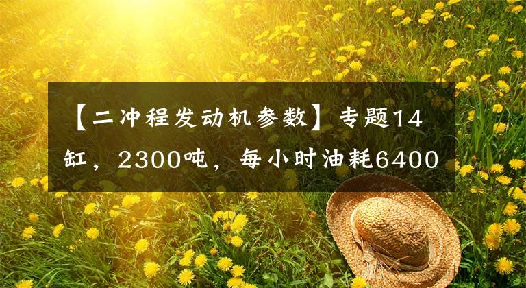 【二冲程发动机参数】专题14缸,2300吨,每小时油耗6400升,这发动机逆天!