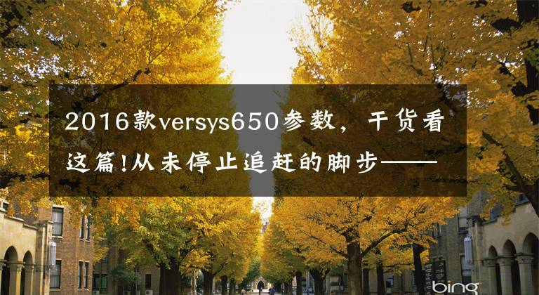 2016款versys650参数,干货看这篇!从未停止追赶的脚步——川崎 Versys 650对比春风65