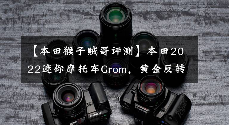 【本田猴子贼哥评测】本田2022迷你摩托车Grom,黄金反转前减少,最高速度115公里