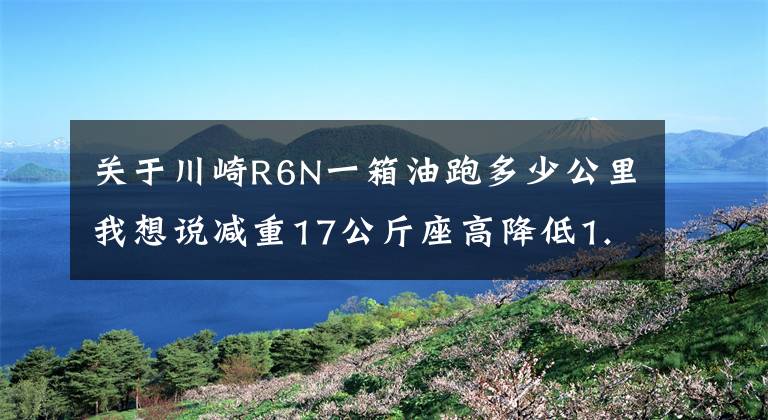 关于川崎R6N一箱油跑多少公里我想说减重17公斤座高降低1.5公分-试驾2017 川崎Kawasaki Z650中级排量摩托车