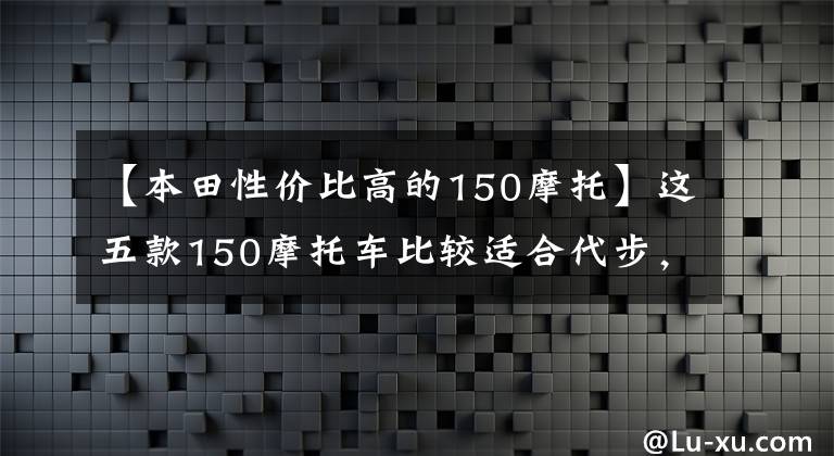 【本田性价比高的150摩托】这五款150摩托车比较适合代步,虽然有点贵,但很值钱。
