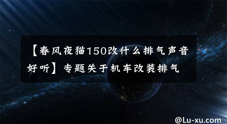 【春风夜猫150改什么排气声音好听】专题关于机车改装排气声音怎样才是好听的你知道吗