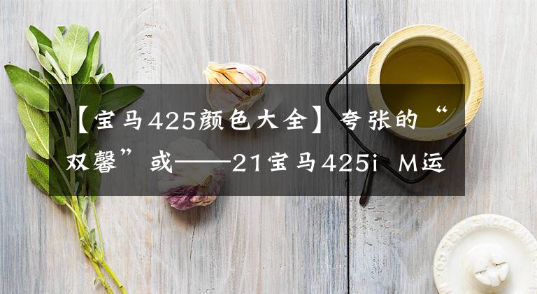 【宝马425颜色大全】夸张的“双馨”或——21宝马425i  M运动夜盘，40多美元就能买到。