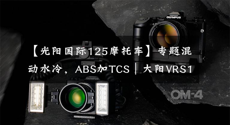 【光阳国际125摩托车】专题混动水冷,ABS加TCS|大阳VRS125能否攻进“HHS”垄断阵营?