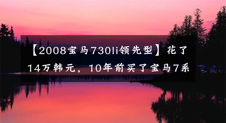 【2008宝马730li领先型】花了14万韩元,10年前买了宝马7系回家半个月后,车主说了迫切的感觉。