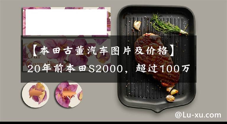 【本田古董汽车图片及价格】20年前本田S2000，超过100万美元也疯狂被抢！简直赚到了