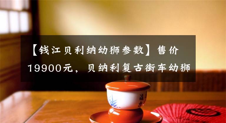 【钱江贝利纳幼狮参数】售价19900元，贝纳利复古街车幼狮250正式发布，标配ABS