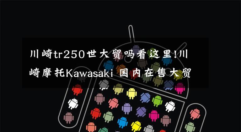 川崎tr250世大贸吗看这里!川崎摩托Kawasaki 国内在售大贸 3万起