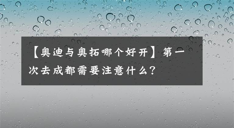 【奥迪与奥拓哪个好开】第一次去成都需要注意什么?
