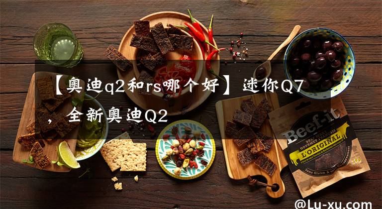 【奥迪q2和rs哪个好】迷你Q7，全新奥迪Q2
