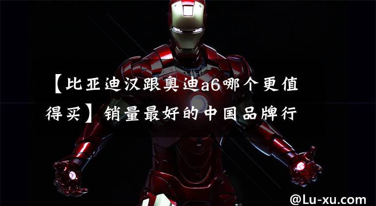 【比亚迪汉跟奥迪a6哪个更值得买】销量最好的中国品牌行政级轿车，比亚迪汉有没有实力挑战奥迪A6L？