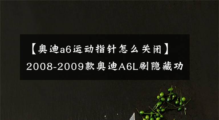 【奥迪a6运动指针怎么关闭】2008-2009款奥迪A6L刷隐藏功能方法(一)
