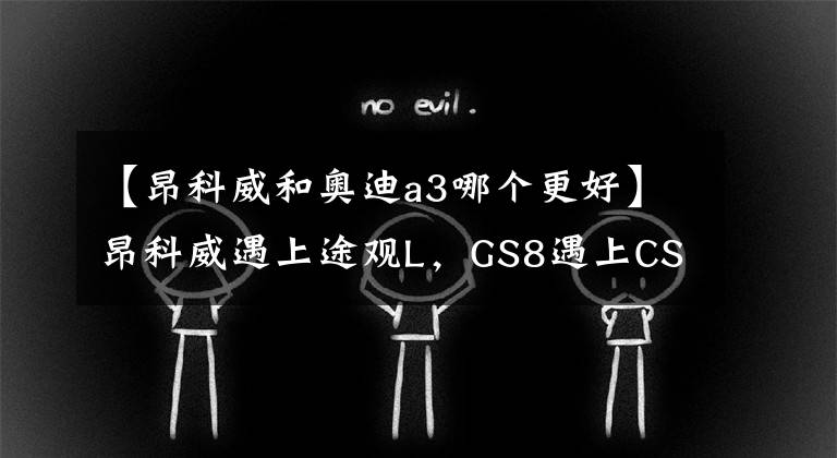 【昂科威和奥迪a3哪个更好】昂科威遇上途观L,GS8遇上CS95,这些死对头谁的性价比高
