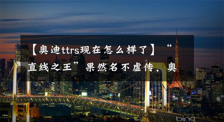 【奥迪ttrs现在怎么样了】“直线之王”果然名不虚传，奥迪TT RS性能测试！