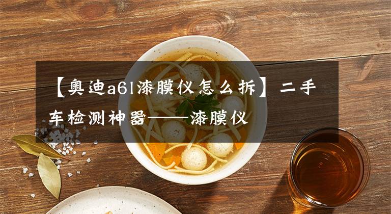 【奥迪a6l漆膜仪怎么拆】二手车检测神器——漆膜仪