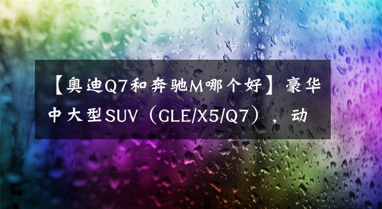 【奥迪Q7和奔驰M哪个好】豪华中大型SUV（GLE/X5/Q7），动力/驾驶/空间，你更偏爱哪个？