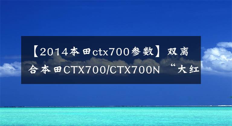 【2014本田ctx700参数】双离合本田CTX700/CTX700N “大红”新思路